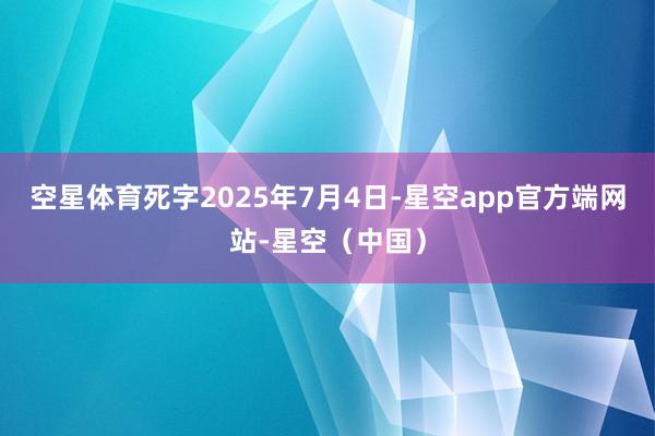 空星体育死字2025年7月4日-星空app官方端网站-星空（中国）