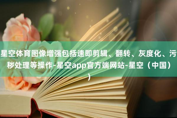 星空体育图像增强包括速即剪辑、翻转、灰度化、污秽处理等操作-星空app官方端网站-星空（中国）