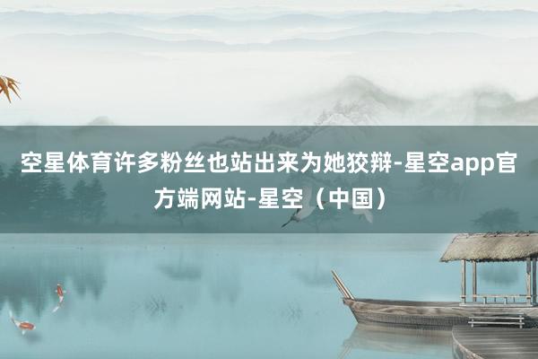 空星体育许多粉丝也站出来为她狡辩-星空app官方端网站-星空（中国）