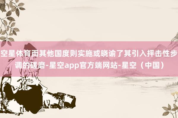 空星体育而其他国度则实施或晓谕了其引入抨击性步调的磋磨-星空app官方端网站-星空（中国）