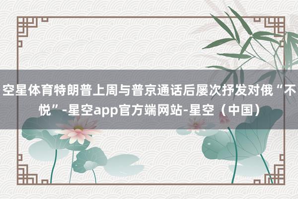 空星体育特朗普上周与普京通话后屡次抒发对俄“不悦”-星空app官方端网站-星空（中国）