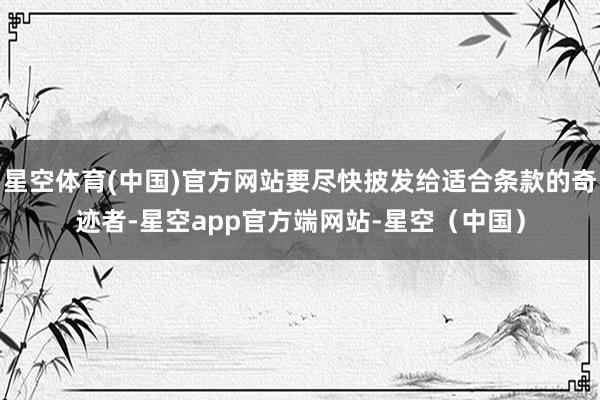 星空体育(中国)官方网站要尽快披发给适合条款的奇迹者-星空app官方端网站-星空（中国）