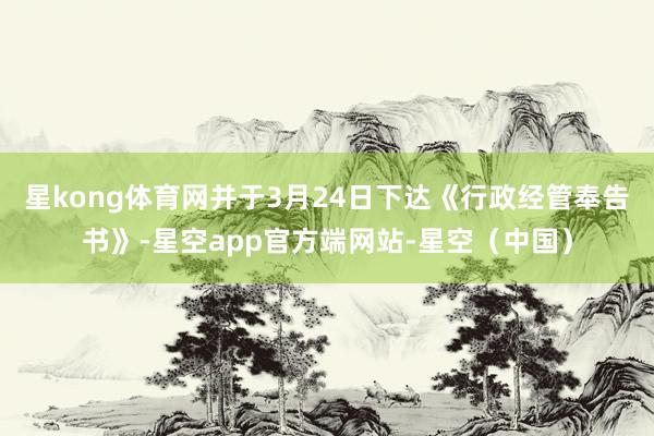 星kong体育网并于3月24日下达《行政经管奉告书》-星空app官方端网站-星空(中国)