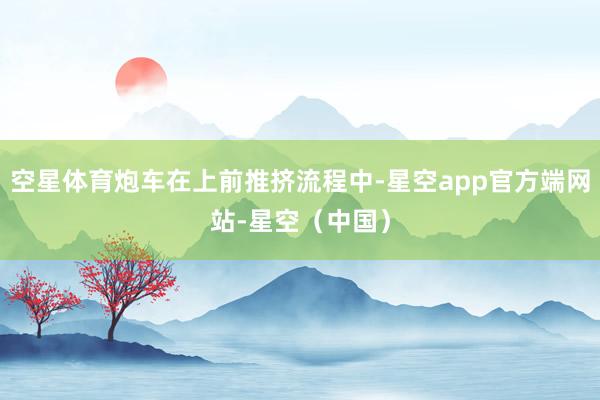 空星体育炮车在上前推挤流程中-星空app官方端网站-星空（中国）