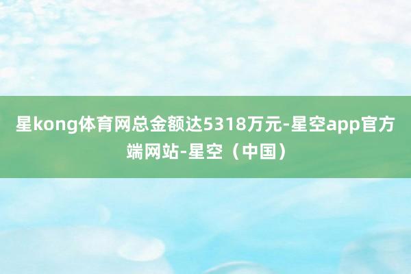 星kong体育网总金额达5318万元-星空app官方端网站-星空（中国）