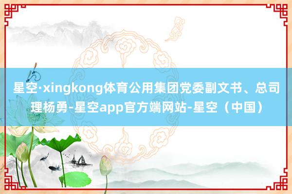 星空·xingkong体育公用集团党委副文书、总司理杨勇-星空app官方端网站-星空（中国）