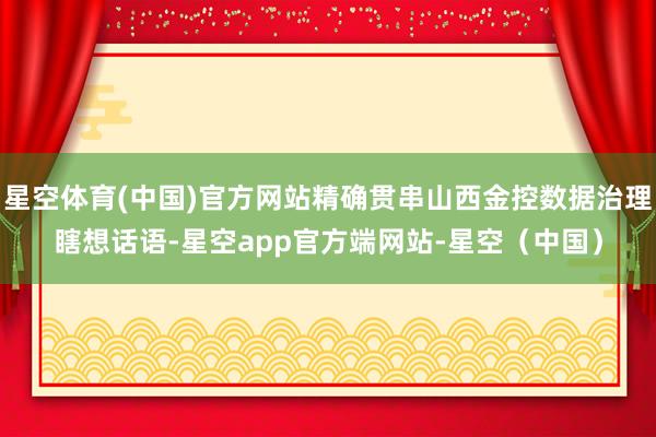 星空体育(中国)官方网站精确贯串山西金控数据治理瞎想话语-星空app官方端网站-星空（中国）