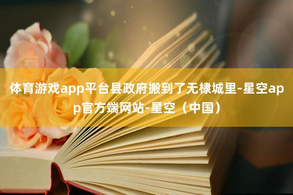 体育游戏app平台县政府搬到了无棣城里-星空app官方端网站-星空（中国）