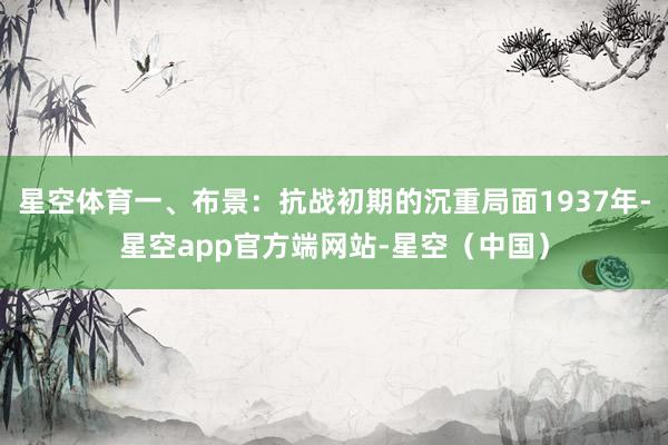 星空体育一、布景：抗战初期的沉重局面1937年-星空app官方端网站-星空（中国）