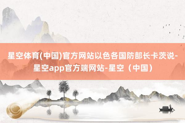 星空体育(中国)官方网站 以色各国防部长卡茨说-星空app官方端网站-星空(中国)