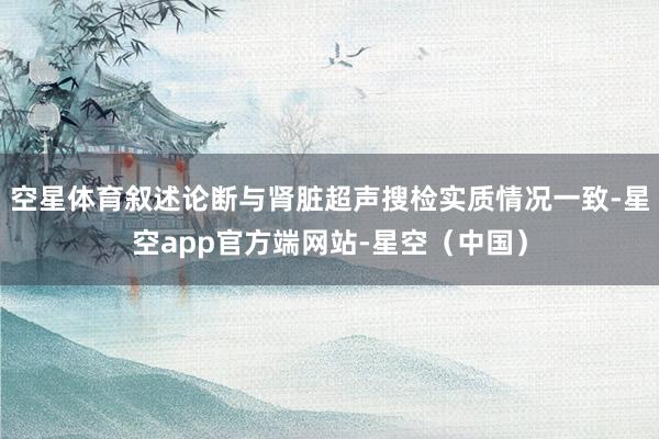 空星体育叙述论断与肾脏超声搜检实质情况一致-星空app官方端网站-星空（中国）