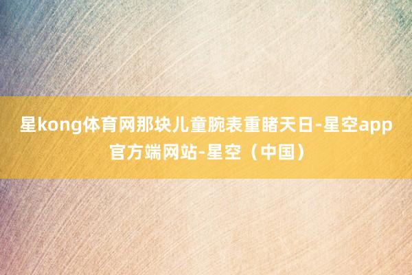 星kong体育网那块儿童腕表重睹天日-星空app官方端网站-星空（中国）