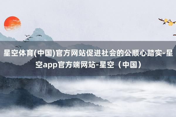 星空体育(中国)官方网站促进社会的公顺心踏实-星空app官方端网站-星空(中国)
