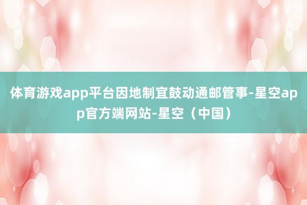 体育游戏app平台因地制宜鼓动通邮管事-星空app官方端网站-星空（中国）
