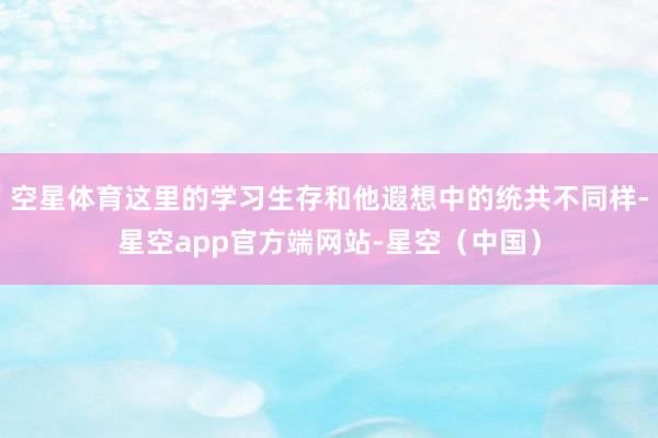 空星体育这里的学习生存和他遐想中的统共不同样-星空app官方端网站-星空(中国)