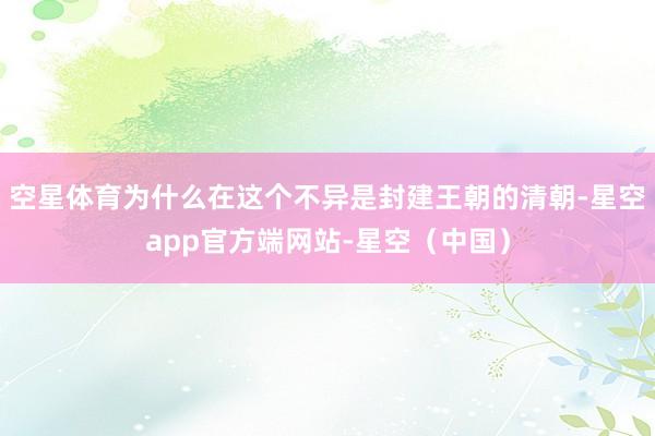 空星体育为什么在这个不异是封建王朝的清朝-星空app官方端网站-星空（中国）