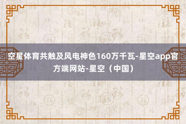 空星体育共触及风电神色160万千瓦-星空app官方端网站-星空（中国）