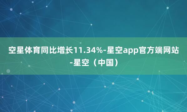 空星体育同比增长11.34%-星空app官方端网站-星空（中国）