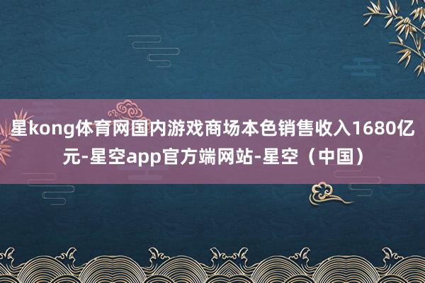 星kong体育网国内游戏商场本色销售收入1680亿元-星空app官方端网站-星空（中国）