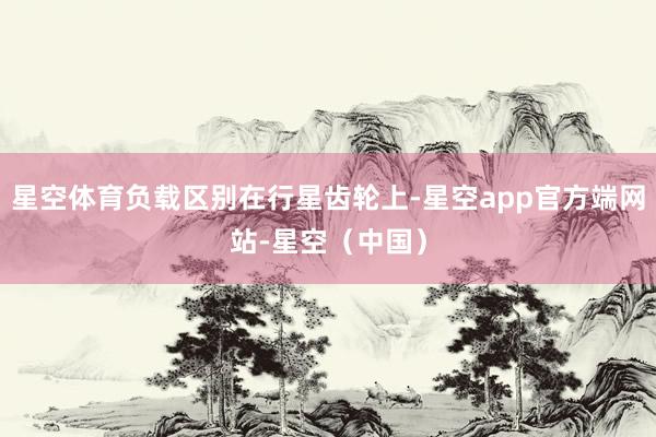 星空体育负载区别在行星齿轮上-星空app官方端网站-星空（中国）