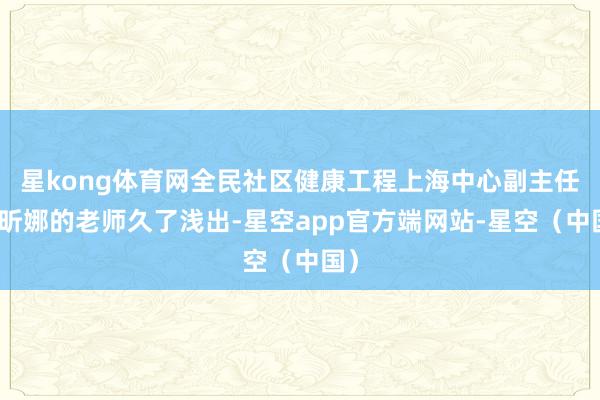 星kong体育网全民社区健康工程上海中心副主任慕昕娜的老师久了浅出-星空app官方端网站-星空（中国）