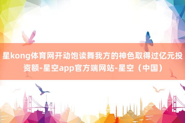 星kong体育网开动饱读舞我方的神色取得过亿元投资额-星空app官方端网站-星空(中国)