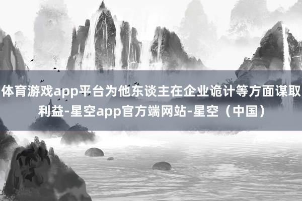 体育游戏app平台为他东谈主在企业诡计等方面谋取利益-星空app官方端网站-星空(中国)