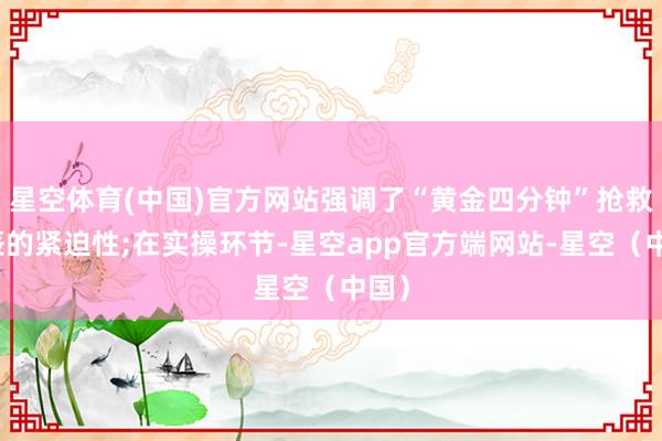 星空体育(中国)官方网站强调了“黄金四分钟”抢救时辰的紧迫性;在实操环节-星空app官方端网站-星空（中国）