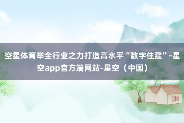 空星体育举全行业之力打造高水平“数字住建”-星空app官方端网站-星空（中国）