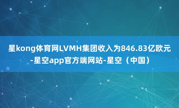 星kong体育网LVMH集团收入为846.83亿欧元-星空app官方端网站-星空（中国）