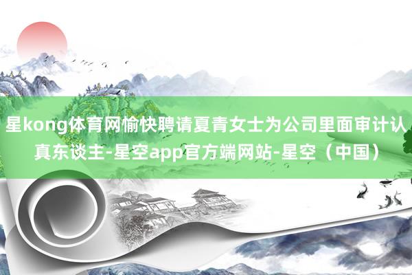 星kong体育网愉快聘请夏青女士为公司里面审计认真东谈主-星空app官方端网站-星空（中国）