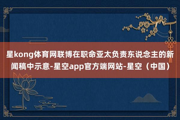 星kong体育网　　联博在职命亚太负责东说念主的新闻稿中示意-星空app官方端网站-星空（中国）