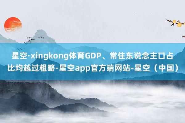 星空·xingkong体育GDP、常住东说念主口占比均越过粗略-星空app官方端网站-星空(中国)