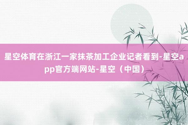 星空体育在浙江一家抹茶加工企业记者看到-星空app官方端网站-星空(中国)