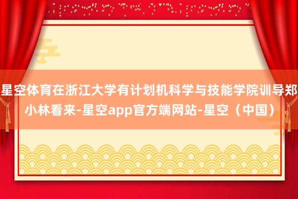 星空体育在浙江大学有计划机科学与技能学院训导郑小林看来-星空app官方端网站-星空（中国）