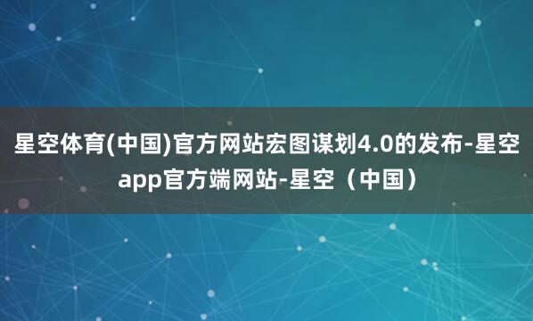 星空体育(中国)官方网站宏图谋划4.0的发布-星空app官方端网站-星空(中国)