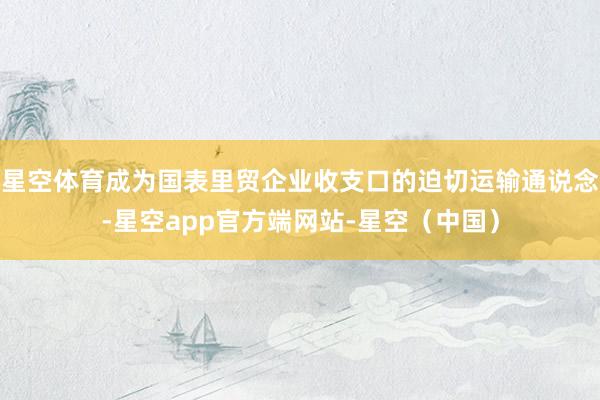 星空体育成为国表里贸企业收支口的迫切运输通说念-星空app官方端网站-星空（中国）