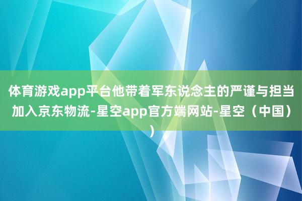 体育游戏app平台他带着军东说念主的严谨与担当加入京东物流-星空app官方端网站-星空（中国）
