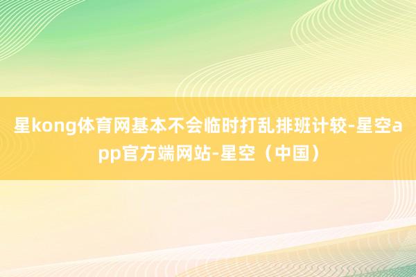 星kong体育网基本不会临时打乱排班计较-星空app官方端网站-星空（中国）