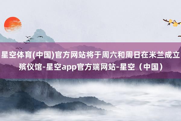 星空体育(中国)官方网站将于周六和周日在米兰成立殡仪馆-星空app官方端网站-星空（中国）