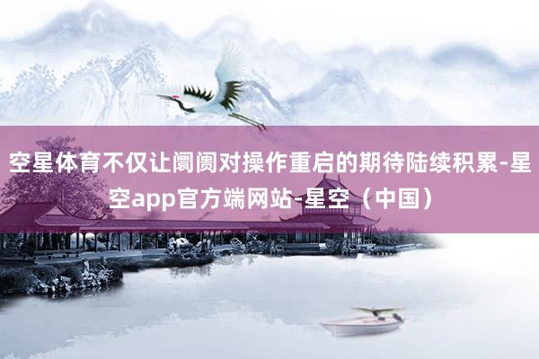 空星体育不仅让阛阓对操作重启的期待陆续积累-星空app官方端网站-星空（中国）