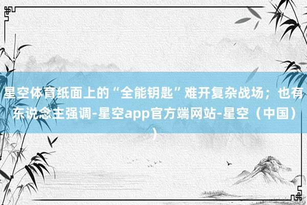 星空体育纸面上的“全能钥匙”难开复杂战场；也有东说念主强调-星空app官方端网站-星空（中国）