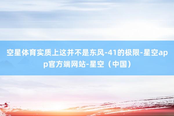 空星体育实质上这并不是东风-41的极限-星空app官方端网站-星空（中国）