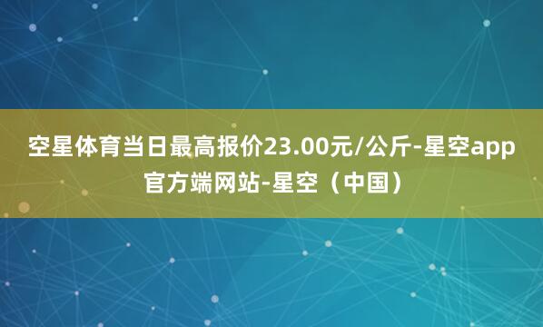 空星体育当日最高报价23.00元/公斤-星空app官方端网站-星空（中国）