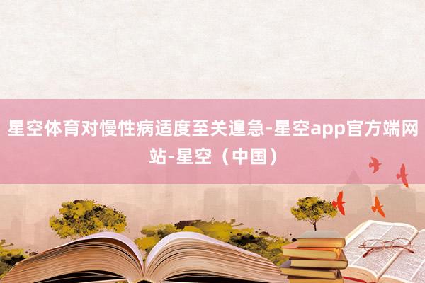 星空体育对慢性病适度至关遑急-星空app官方端网站-星空（中国）
