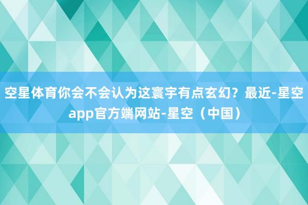 空星体育你会不会认为这寰宇有点玄幻？最近-星空app官方端网站-星空（中国）