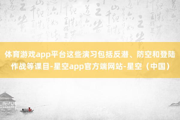 体育游戏app平台这些演习包括反潜、防空和登陆作战等课目-星空app官方端网站-星空(中国)