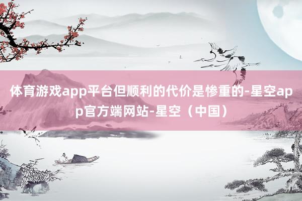 体育游戏app平台但顺利的代价是惨重的-星空app官方端网站-星空（中国）