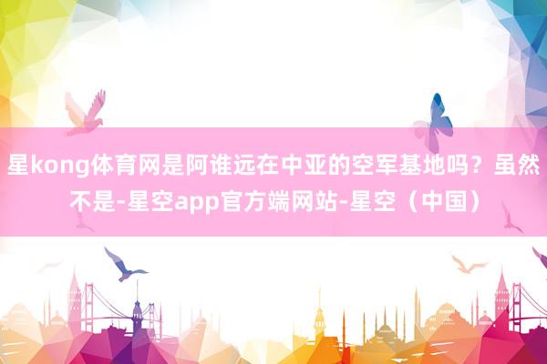 星kong体育网是阿谁远在中亚的空军基地吗？虽然不是-星空app官方端网站-星空（中国）