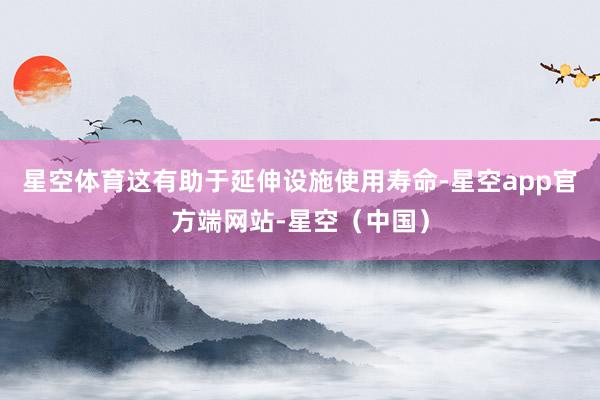 星空体育这有助于延伸设施使用寿命-星空app官方端网站-星空（中国）